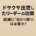 🧩 ドサクサ出世したリーダーの功罪 — 組織に“当たり障り”は必要か？