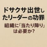 ドサクサ出世したリーダーの功罪 — 組織に“当たり障り”は必要か？