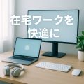 【保存版】在宅ワークを快適にするITガジェットTOP5