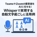 TeamsやZoomの議事録をAIに任せる！Whisperで実現する自動文字起こしと活用例