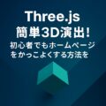 Three.jsで簡単3D演出！初心者でもホームページをかっこよくする方法