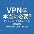 VPNは本当に必要？使うメリット・使わないリスクを徹底比較【NordVPNなど代表3社も紹介】