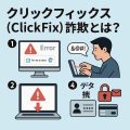 クリックフィックス（ClickFix）詐欺とは？仕組み・被害事例・対策まとめ