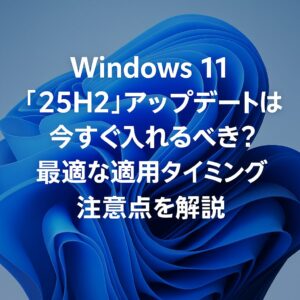 Windows 11「25H2」アップデートは今すぐ入れるべき？最適な適用タイミングと注意点を解説