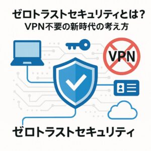 ゼロトラストセキュリティとは？VPN不要の新時代の考え方