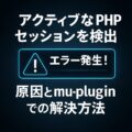 WordPressで「アクティブなPHPセッションを検出」エラー発生時の原因とmu-pluginでの解決方法