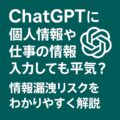 ChatGPTに個人情報や仕事の情報を入力しても平気？情報漏洩リスクをわかりやすく解説