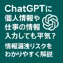 ChatGPTに個人情報や仕事の情報を入力しても平気？情報漏洩リスクをわかりやすく解説