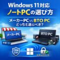 Windows 11対応ノートPCの選び方｜メーカーPCとBTOはどっちを選ぶべき？