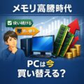 メモリ高騰時代にPCを買い替えた方がいい人・まだ使い続けた方がいい人
