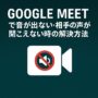 Google Meetで音が出ない・相手の声が聞こえない時の解決方法