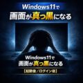 Windows11で画面が真っ黒になる原因と対処法まとめ【起動後／ログイン後】