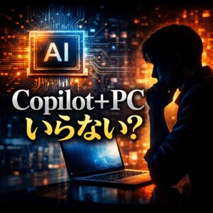 Copilot+ PC買ったけど「これいらんわ」ってなった瞬間10選